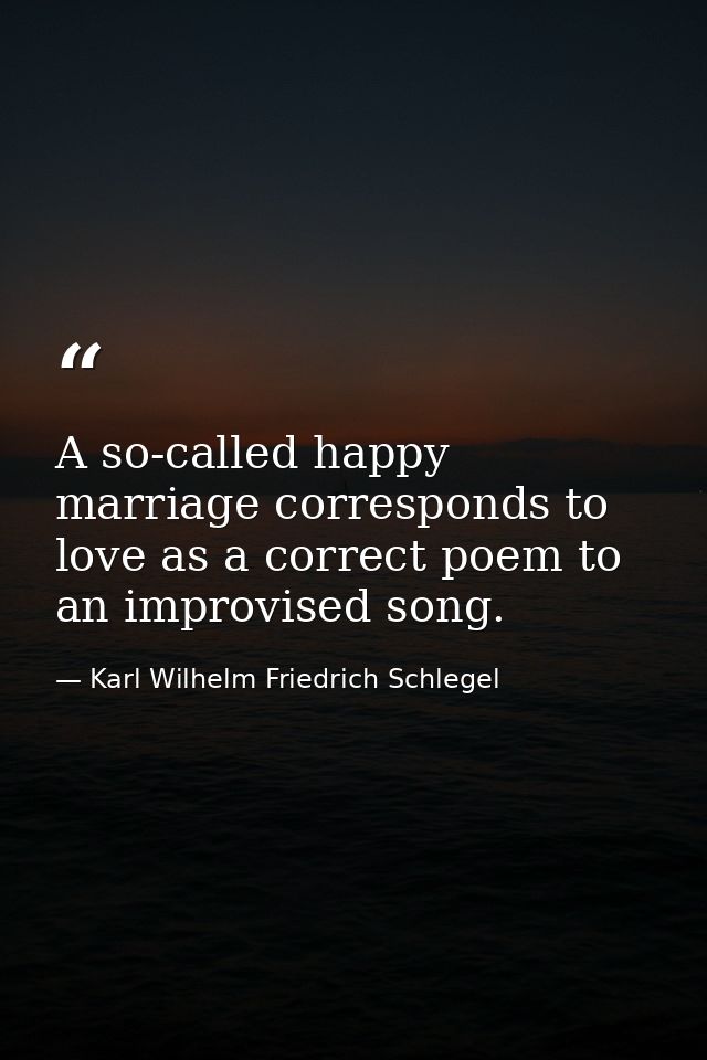 A so-called happy marriage corresponds to love as a correct poem to an improvised song. — Karl Wilhelm Friedrich Schlegel