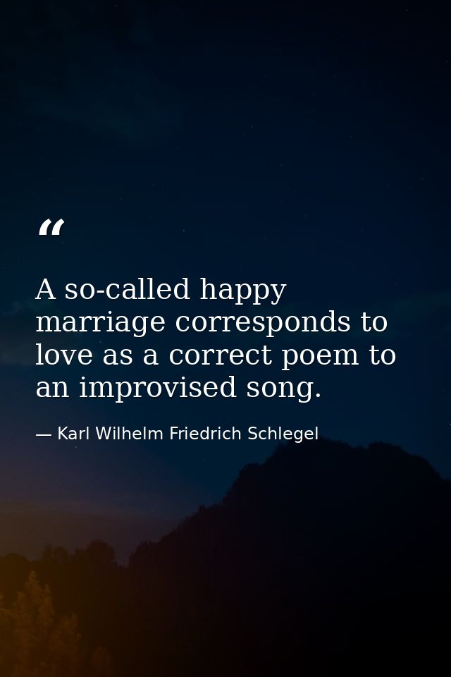 A so-called happy marriage corresponds to love as a correct poem to an improvised song. — Karl Wilhelm Friedrich Schlegel