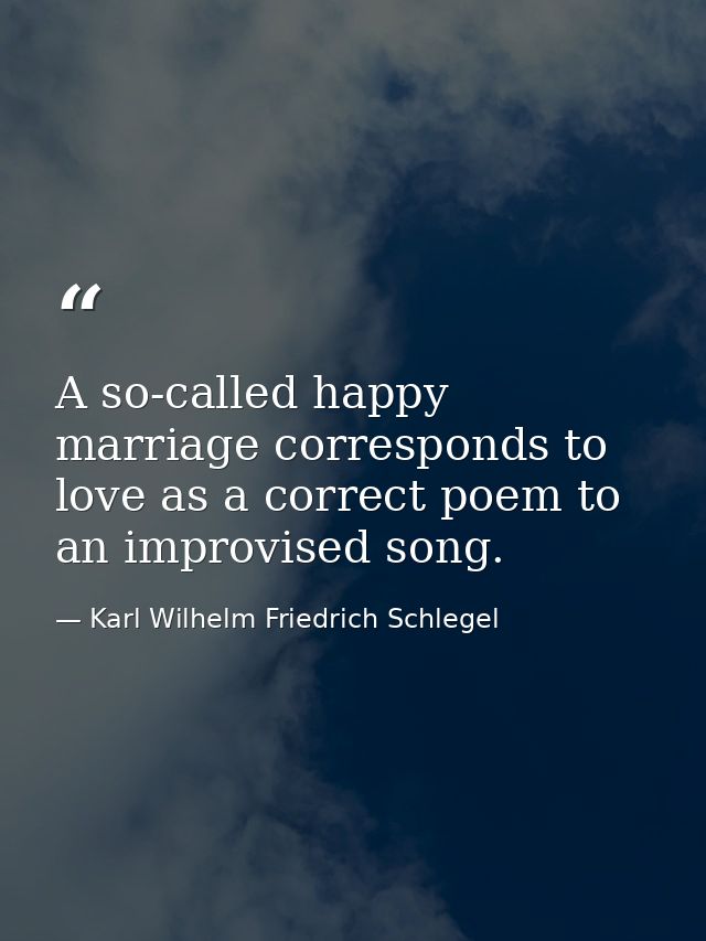 A so-called happy marriage corresponds to love as a correct poem to an improvised song. — Karl Wilhelm Friedrich Schlegel