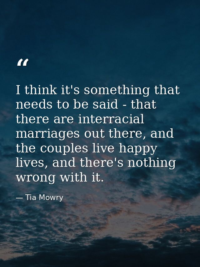 I think it's something that needs to be said - that there are interracial marriages out there, and the couples live happ — Tia Mowry