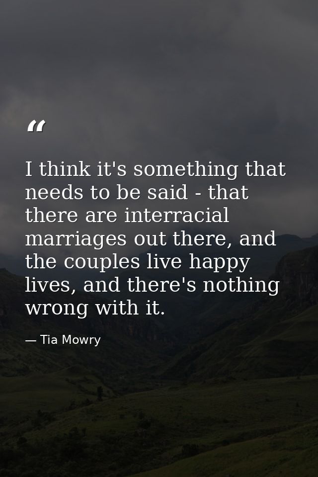 I think it's something that needs to be said - that there are interracial marriages out there, and the couples live happ — Tia Mowry