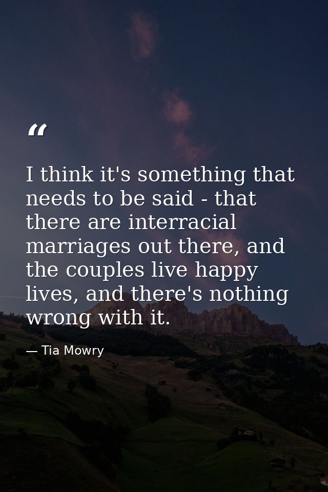 I think it's something that needs to be said - that there are interracial marriages out there, and the couples live happ — Tia Mowry
