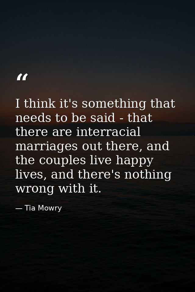 I think it's something that needs to be said - that there are interracial marriages out there, and the couples live happ — Tia Mowry