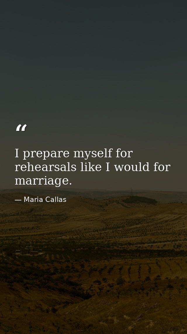 I prepare myself for rehearsals like I would for marriage. — Maria Callas