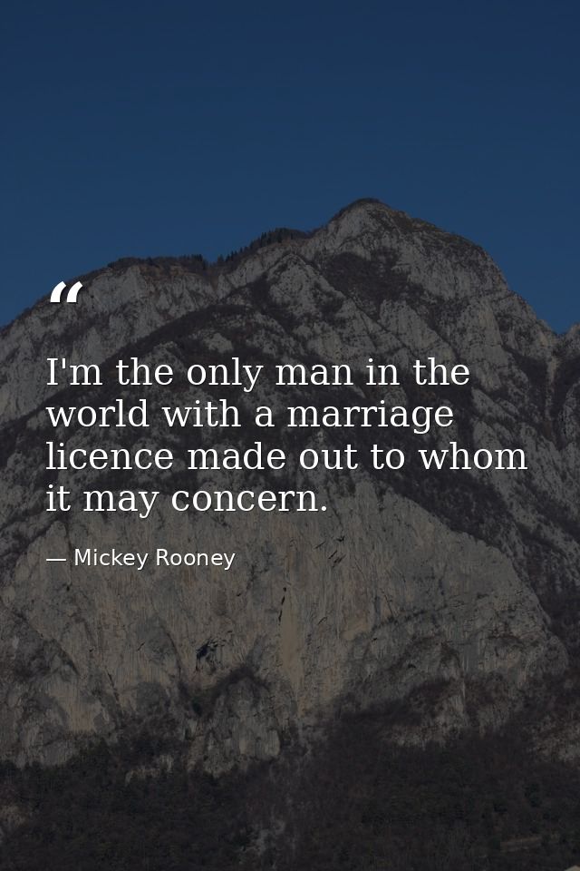 I'm the only man in the world with a marriage licence made out to whom it may concern. — Mickey Rooney