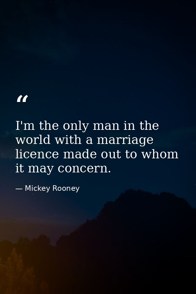I'm the only man in the world with a marriage licence made out to whom it may concern. — Mickey Rooney