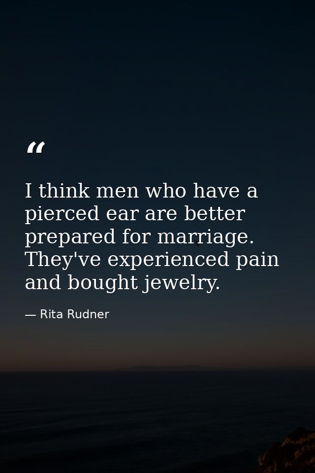 I think men who have a pierced ear are better prepared for marriage. They've experienced pain and bought jewelry. — Rita Rudner