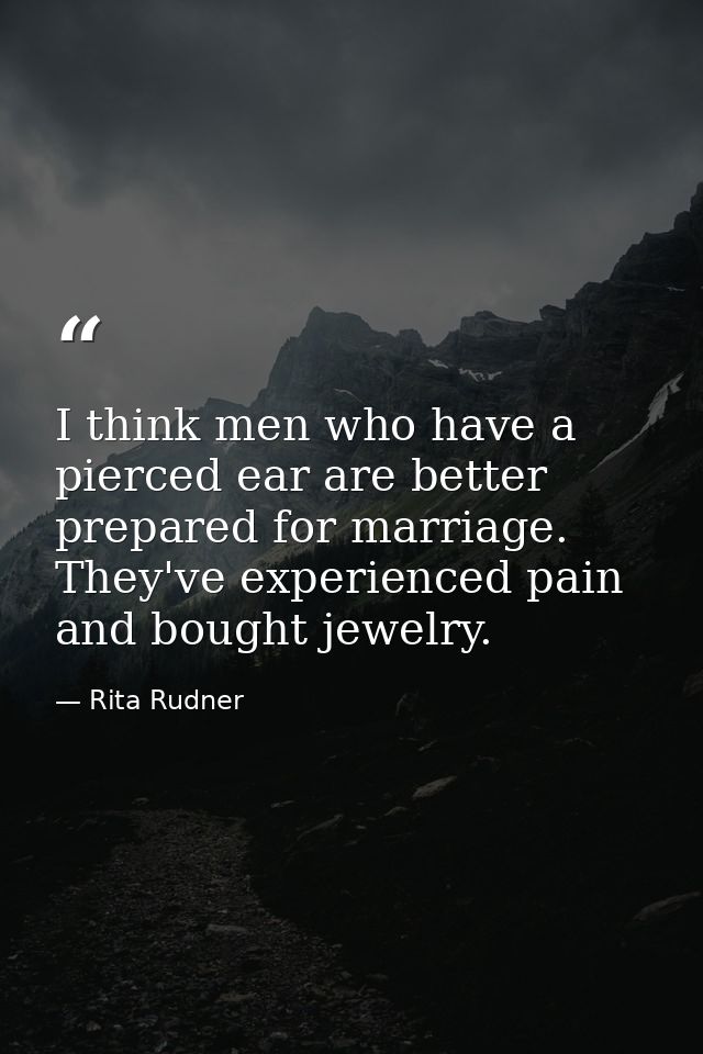 I think men who have a pierced ear are better prepared for marriage. They've experienced pain and bought jewelry. — Rita Rudner