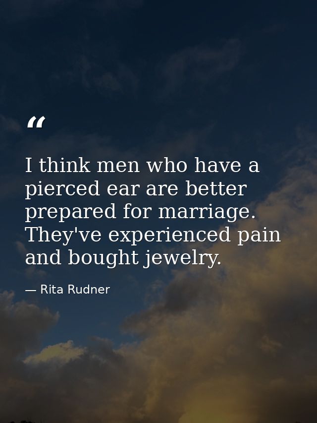 I think men who have a pierced ear are better prepared for marriage. They've experienced pain and bought jewelry. — Rita Rudner