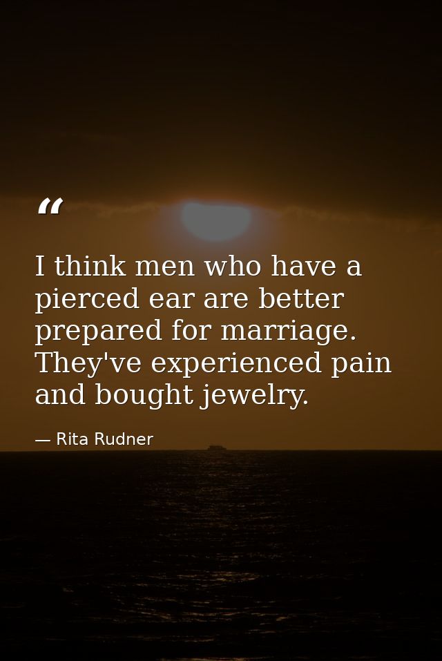 I think men who have a pierced ear are better prepared for marriage. They've experienced pain and bought jewelry. — Rita Rudner