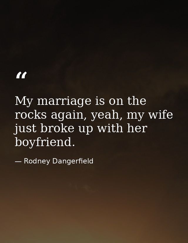 My marriage is on the rocks again, yeah, my wife just broke up with her boyfriend. — Rodney Dangerfield