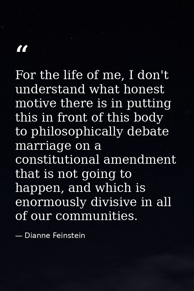 For the life of me, I don't understand what honest motive there is in putting this in front of this body to philosophica — Dianne Feinstein