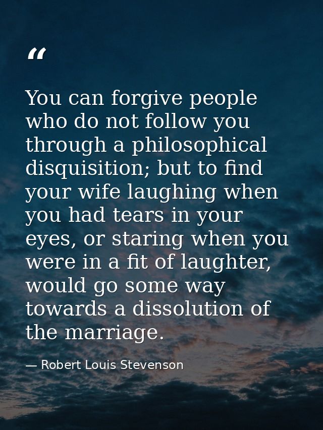 You can forgive people who do not follow you through a philosophical disquisition; but to find your wife laughing when y — Robert Louis Stevenson