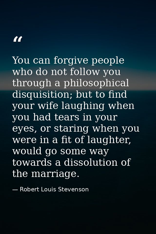 You can forgive people who do not follow you through a philosophical disquisition; but to find your wife laughing when y — Robert Louis Stevenson