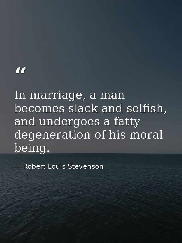 In marriage, a man becomes slack and selfish, and undergoes a fatty degeneration of his moral being. — Robert Louis Stevenson