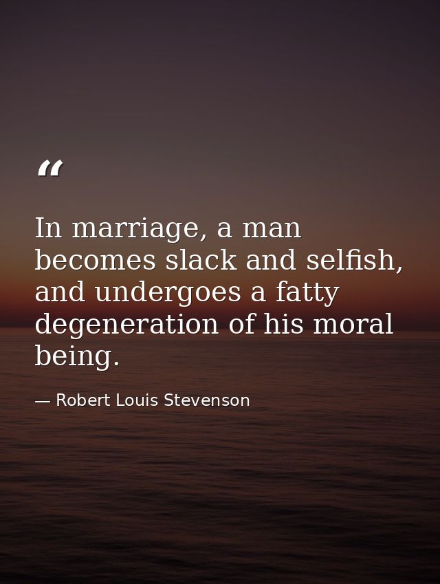 In marriage, a man becomes slack and selfish, and undergoes a fatty degeneration of his moral being. — Robert Louis Stevenson