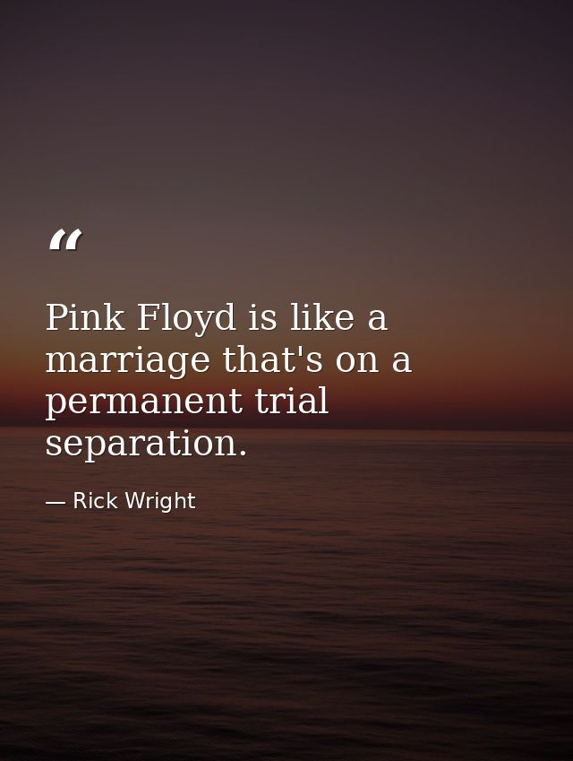 Pink Floyd is like a marriage that's on a permanent trial separation. — Rick Wright