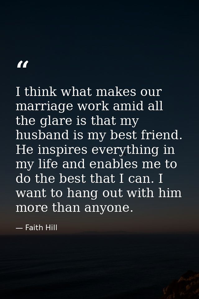 I think what makes our marriage work amid all the glare is that my husband is my best friend. He inspires everything in  — Faith Hill