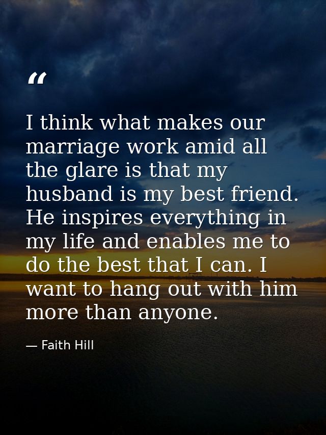 I think what makes our marriage work amid all the glare is that my husband is my best friend. He inspires everything in  — Faith Hill