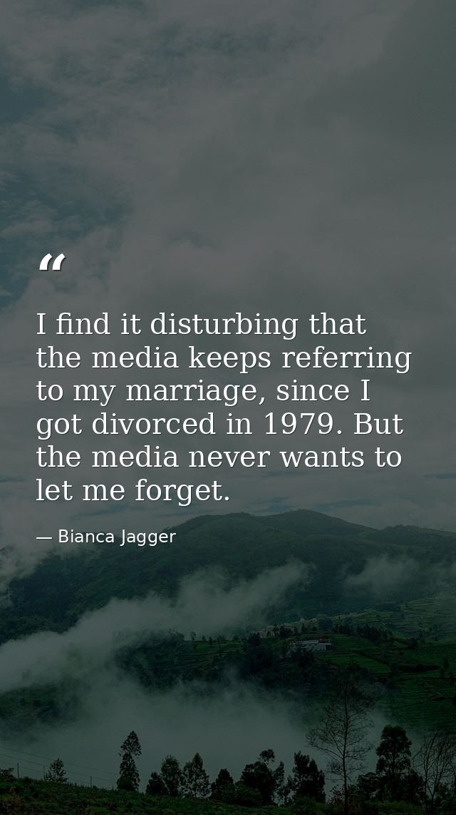 I find it disturbing that the media keeps referring to my marriage, since I got divorced in 1979. But the media never wa — Bianca Jagger