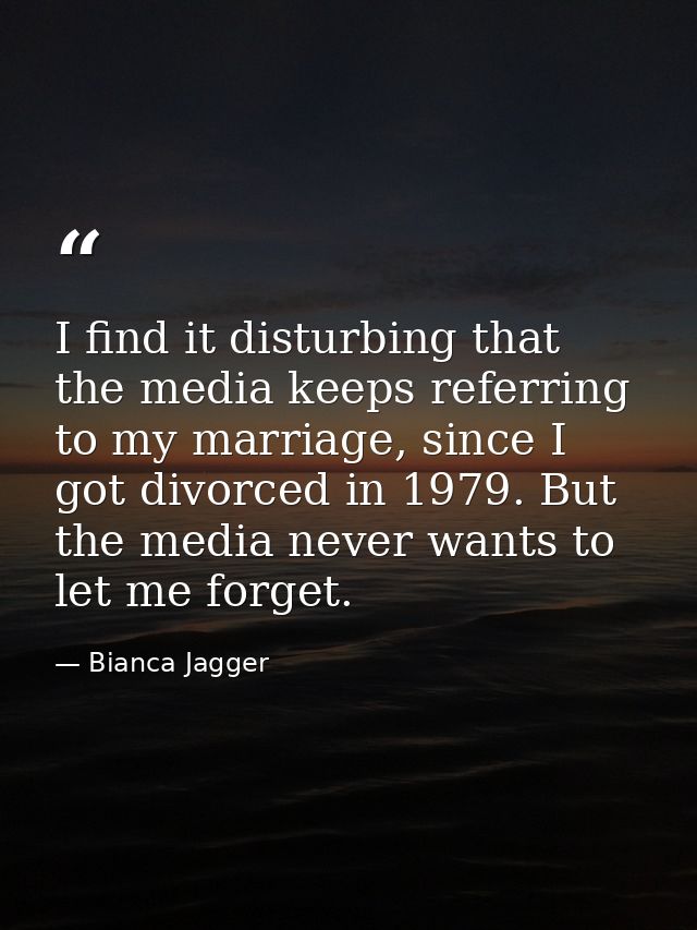 I find it disturbing that the media keeps referring to my marriage, since I got divorced in 1979. But the media never wa — Bianca Jagger