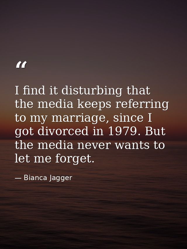 I find it disturbing that the media keeps referring to my marriage, since I got divorced in 1979. But the media never wa — Bianca Jagger