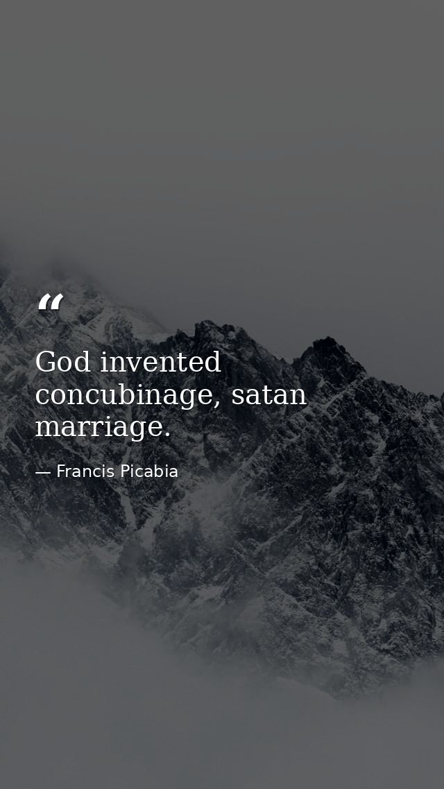 God invented concubinage, satan marriage. — Francis Picabia