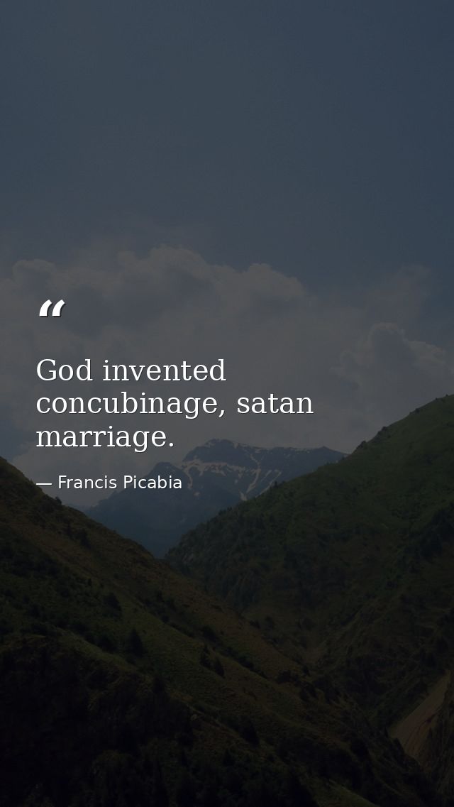 God invented concubinage, satan marriage. — Francis Picabia