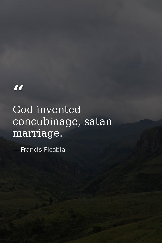 God invented concubinage, satan marriage. — Francis Picabia