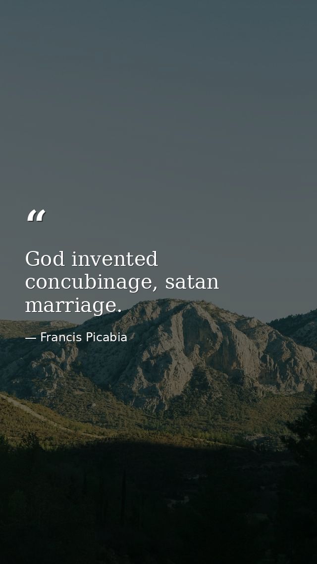God invented concubinage, satan marriage. — Francis Picabia