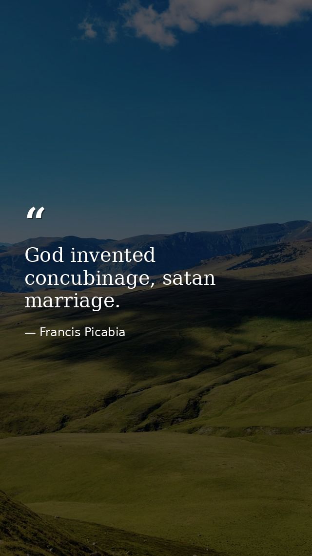 God invented concubinage, satan marriage. — Francis Picabia