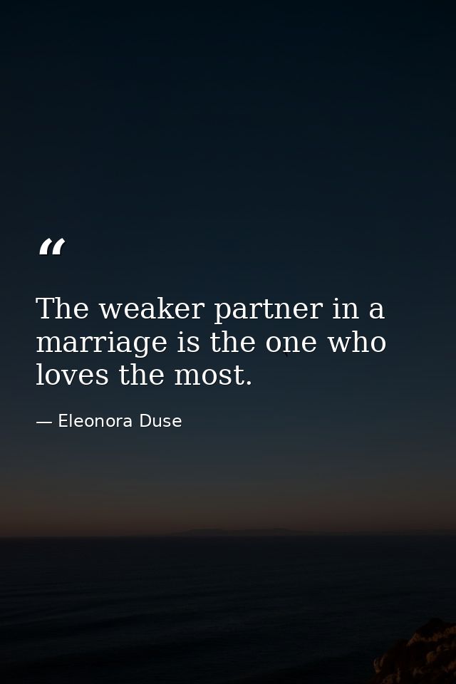 The weaker partner in a marriage is the one who loves the most. — Eleonora Duse