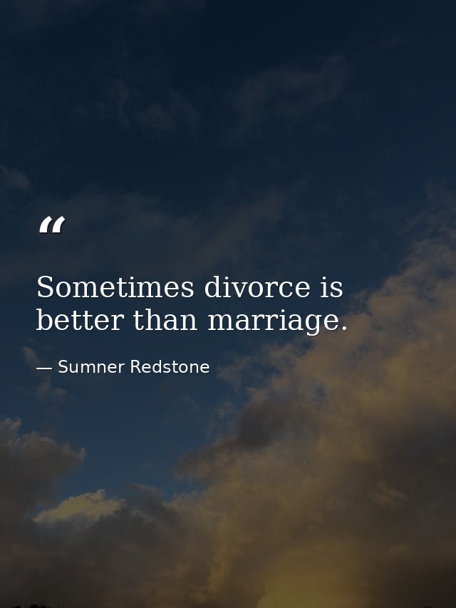 Sometimes divorce is better than marriage. — Sumner Redstone