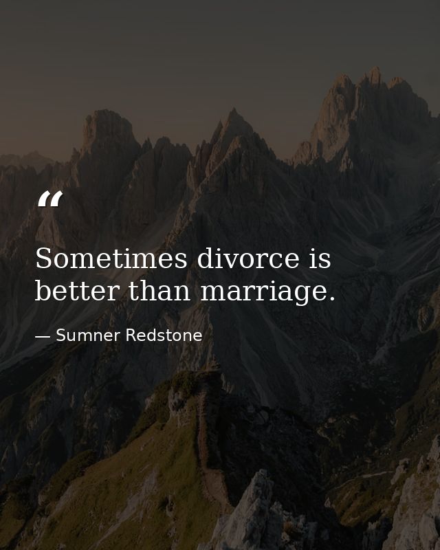 Sometimes divorce is better than marriage. — Sumner Redstone