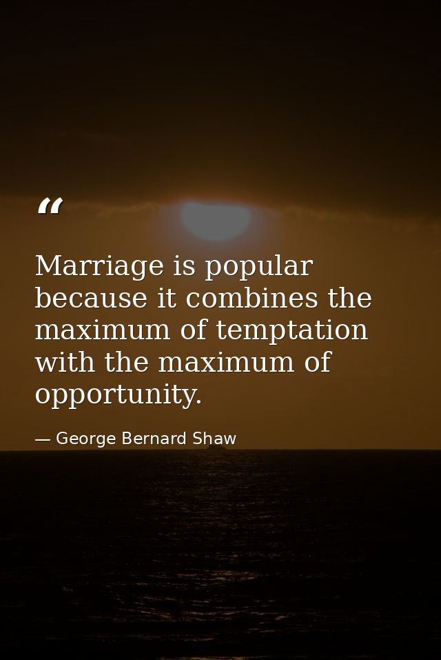 Marriage is popular because it combines the maximum of temptation with the maximum of opportunity. — George Bernard Shaw