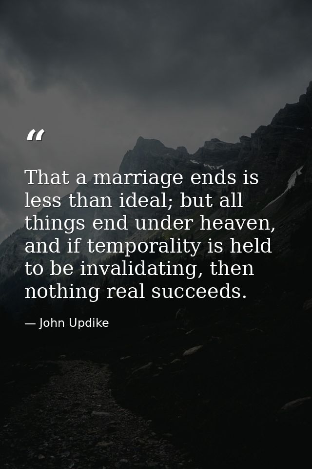 That a marriage ends is less than ideal; but all things end under heaven, and if temporality is held to be invalidating, — John Updike
