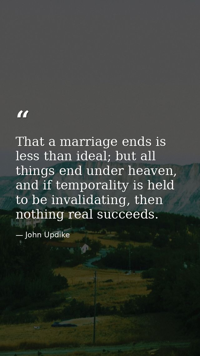 That a marriage ends is less than ideal; but all things end under heaven, and if temporality is held to be invalidating, — John Updike