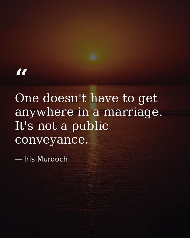 One doesn't have to get anywhere in a marriage. It's not a public conveyance. — Iris Murdoch