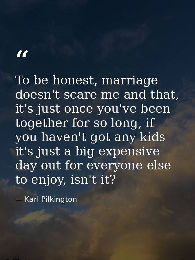 To be honest, marriage doesn't scare me and that, it's just once you've been together for so long, if you haven't got an — Karl Pilkington
