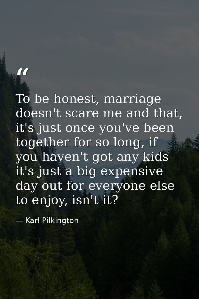 To be honest, marriage doesn't scare me and that, it's just once you've been together for so long, if you haven't got an — Karl Pilkington