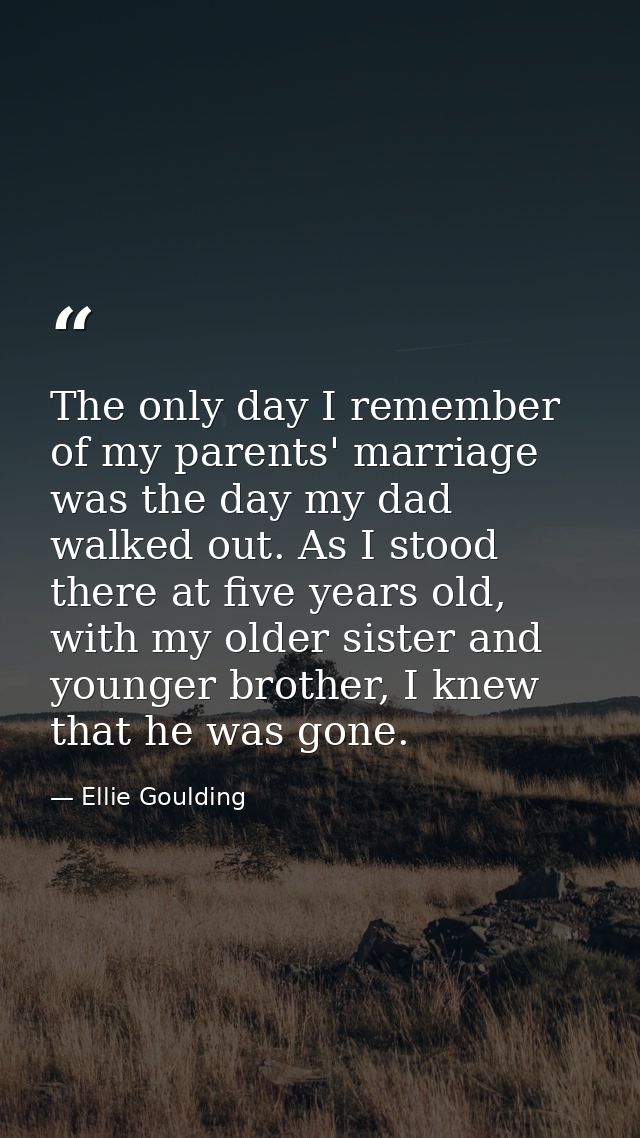 The only day I remember of my parents' marriage was the day my dad walked out. As I stood there at five years old, with  — Ellie Goulding