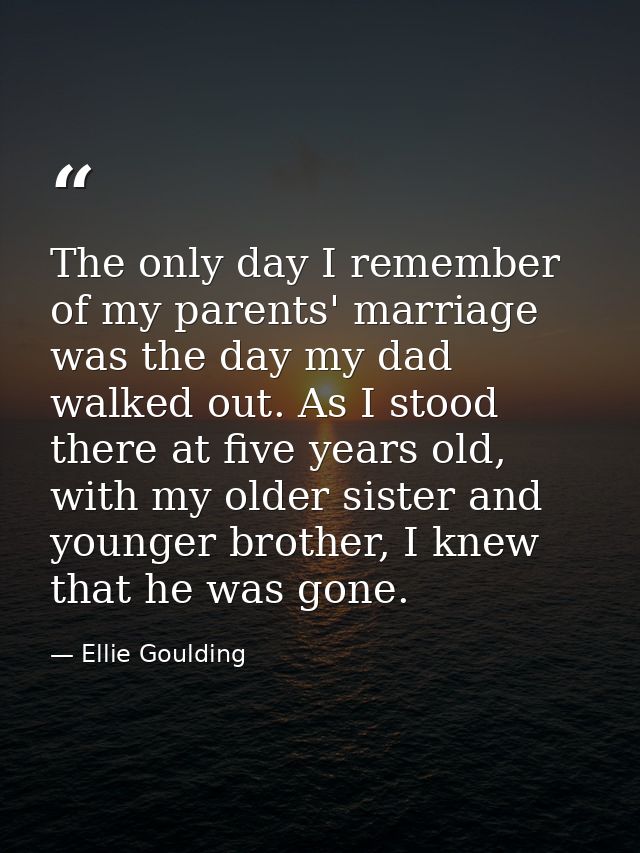 The only day I remember of my parents' marriage was the day my dad walked out. As I stood there at five years old, with  — Ellie Goulding