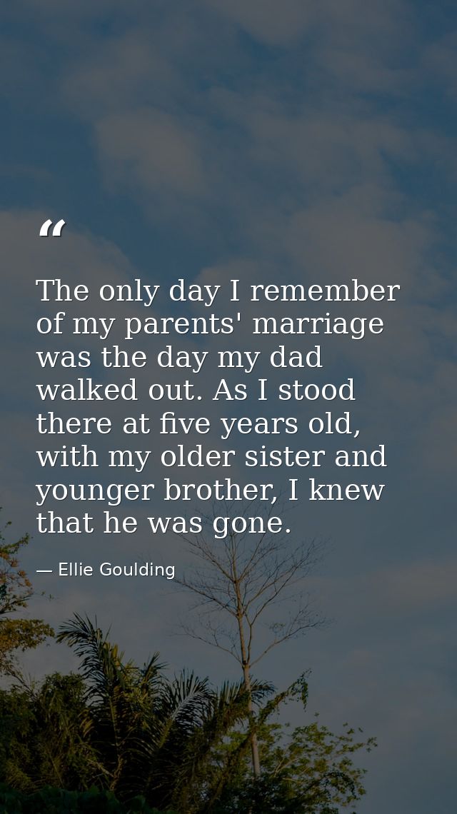 The only day I remember of my parents' marriage was the day my dad walked out. As I stood there at five years old, with  — Ellie Goulding