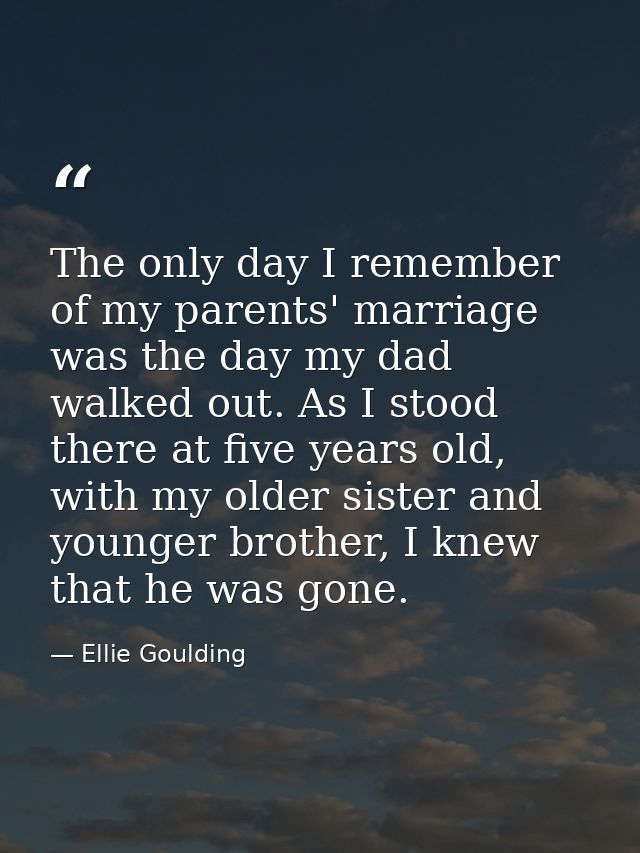 The only day I remember of my parents' marriage was the day my dad walked out. As I stood there at five years old, with  — Ellie Goulding