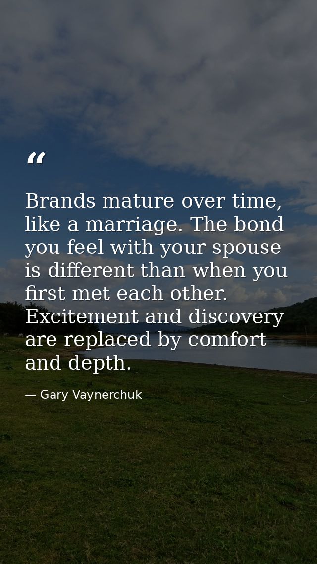 Brands mature over time, like a marriage. The bond you feel with your spouse is different than when you first met each o — Gary Vaynerchuk