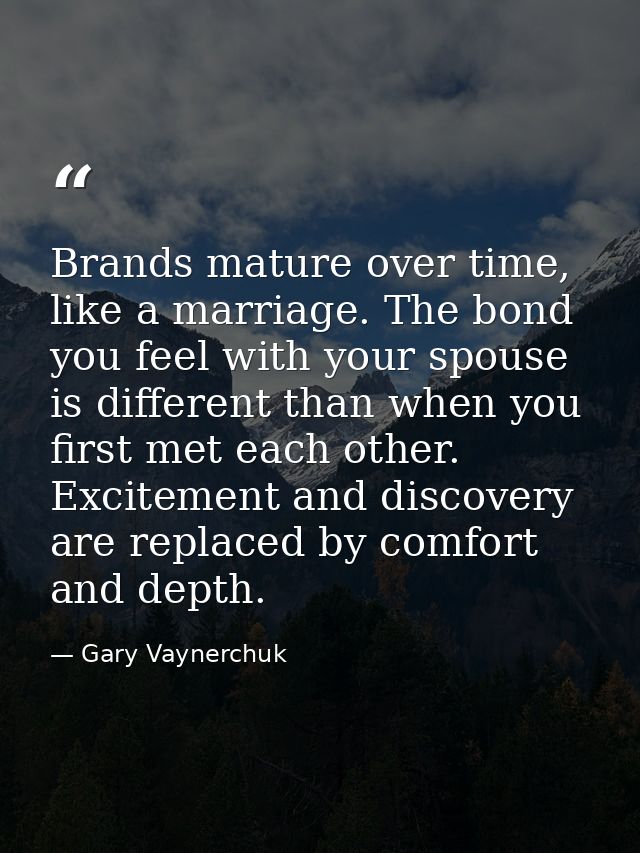 Brands mature over time, like a marriage. The bond you feel with your spouse is different than when you first met each o — Gary Vaynerchuk