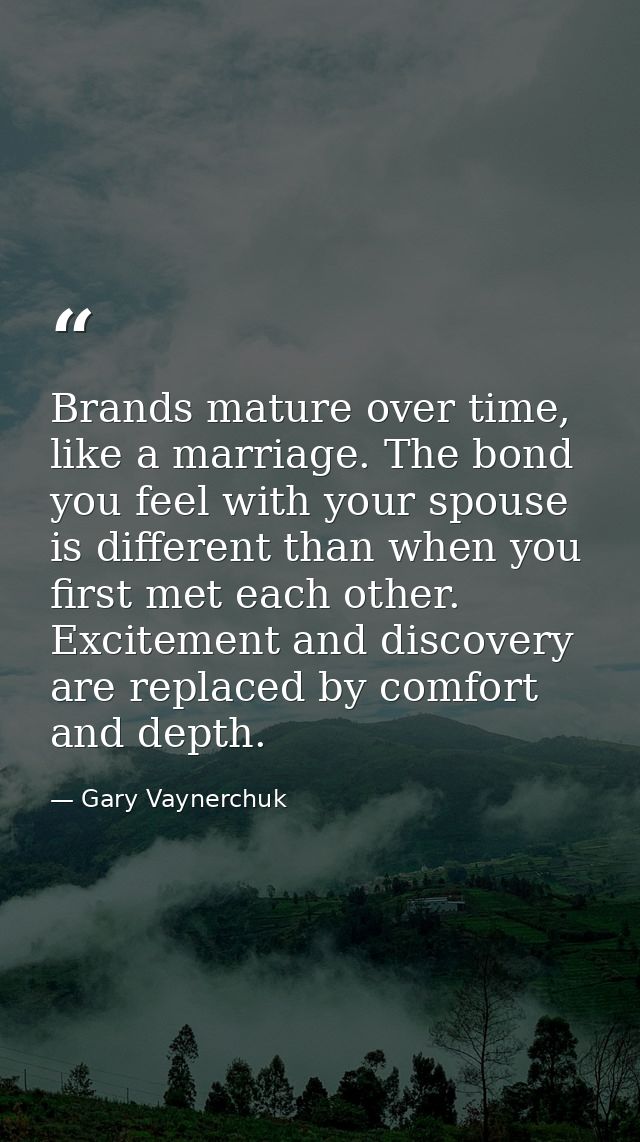 Brands mature over time, like a marriage. The bond you feel with your spouse is different than when you first met each o — Gary Vaynerchuk