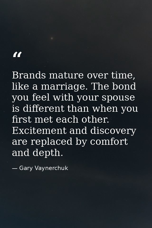 Brands mature over time, like a marriage. The bond you feel with your spouse is different than when you first met each o — Gary Vaynerchuk