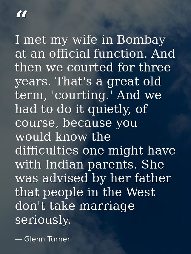 I met my wife in Bombay at an official function. And then we courted for three years. That's a great old term, 'courting — Glenn Turner