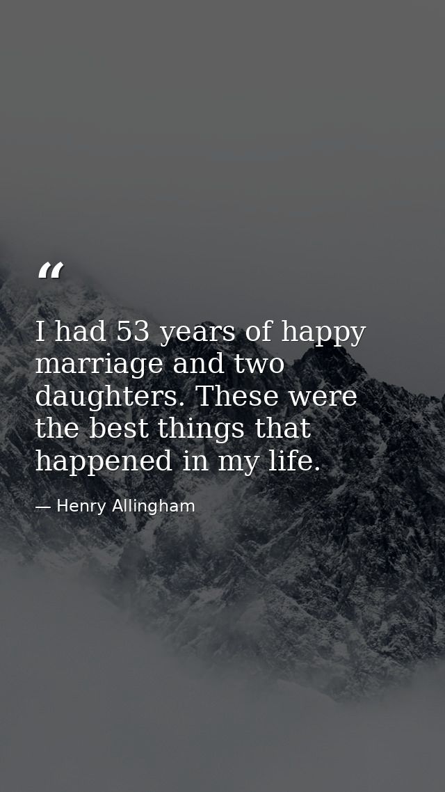 I had 53 years of happy marriage and two daughters. These were the best things that happened in my life. — Henry Allingham